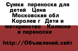 Сумка -переноска для детей › Цена ­ 1 000 - Московская обл., Королев г. Дети и материнство » Коляски и переноски   